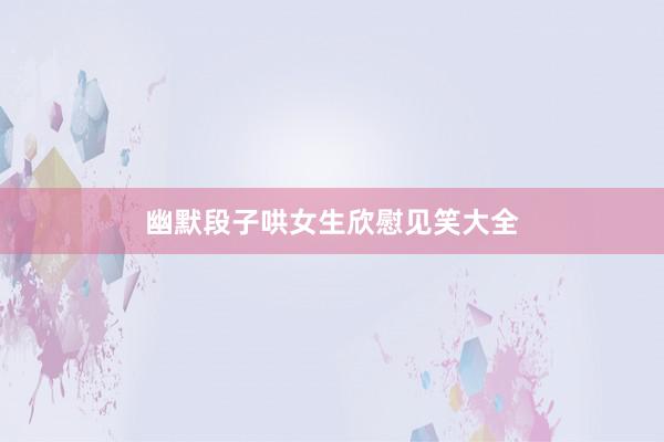 幽默段子哄女生欣慰见笑大全